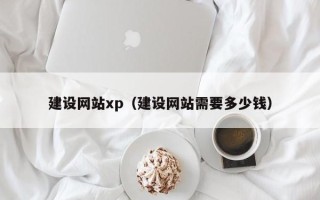 丽江建设网站xp（建设网站需要多少钱）