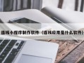丽江连线小程序制作软件（连线应用是什么软件）