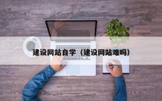 丽江建设网站自学（建设网站难吗）