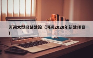 丽江河间大型网站建设（河间2020年新建项目）