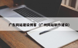 丽江广东网站建设博客（广州网站制作建设）