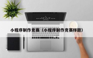 丽江小程序制作竞赛（小程序制作竞赛样题）