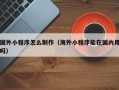 丽江国外小程序怎么制作（海外小程序能在国内用吗）