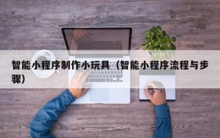 丽江智能小程序制作小玩具（智能小程序流程与步骤）